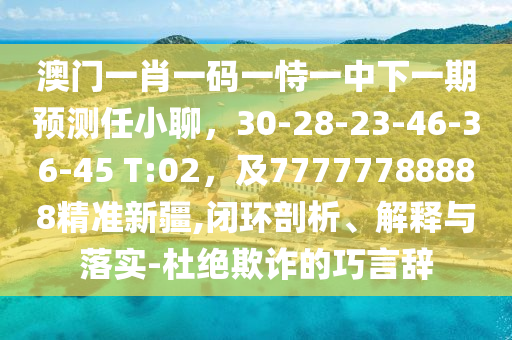 澳門一肖一碼一恃一中下一期預(yù)測任小聊，30-28-23-46-36-45 T:02，及77777788888精準(zhǔn)新疆,閉環(huán)剖析、解釋與落實(shí)-杜絕欺詐的巧言辭