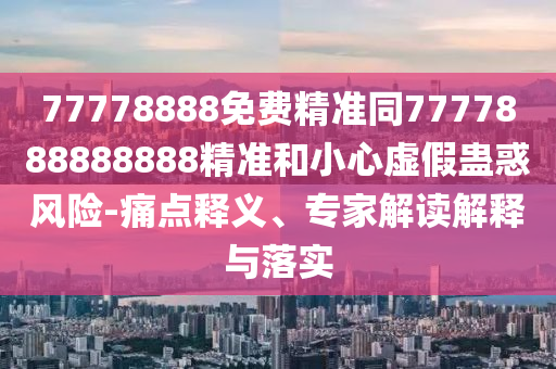 77778888免費(fèi)精準(zhǔn)同7777888888888精準(zhǔn)和小心虛假蠱惑風(fēng)險-痛點(diǎn)釋義、專家解讀解釋與落實(shí)