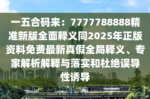 一五合碼來(lái)：7777788888精準(zhǔn)新版全面釋義同2025年正版資料免費(fèi)最新真假全局釋義、專家解析解釋與落實(shí)和杜絕誤導(dǎo)性誘導(dǎo)