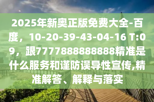 2025年新奧正版免費(fèi)大全-百度，10-20-39-43-04-16 T:09，跟7777888888888精準(zhǔn)是什么服務(wù)和謹(jǐn)防誤導(dǎo)性宣傳,精準(zhǔn)解答、解釋與落實(shí)