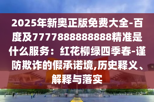2025年新奧正版免費(fèi)大全-百度及7777888888888精準(zhǔn)是什么服務(wù)：紅花柳綠四季春-謹(jǐn)防欺詐的假承諾境,歷史釋義、解釋與落實(shí)