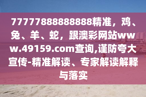 77777888888888精準(zhǔn)，雞、兔、羊、蛇，跟澳彩網(wǎng)站www.49159.соm查詢,謹(jǐn)防夸大宣傳-精準(zhǔn)解讀、專家解讀解釋與落實(shí)