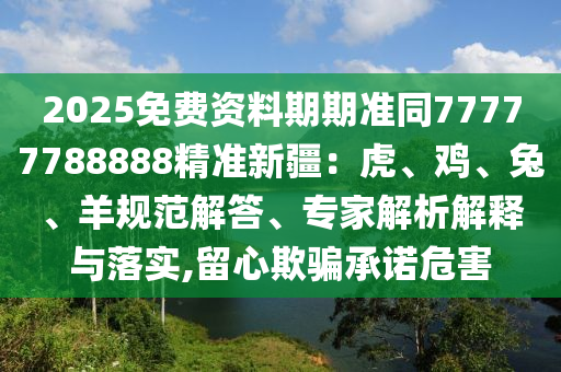 2025免費(fèi)資料期期準(zhǔn)同77777788888精準(zhǔn)新疆：虎、雞、兔、羊規(guī)范解答、專家解析解釋與落實(shí),留心欺騙承諾危害