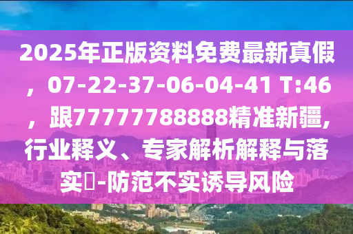 2025年正版資料免費最新真假，07-22-37-06-04-41 T:46，跟77777788888精準新疆,行業(yè)釋義、專家解析解釋與落實?-防范不實誘導(dǎo)風(fēng)險