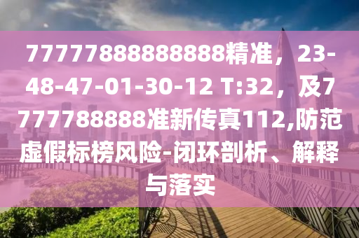 77777888888888精準(zhǔn)，23-48-47-01-30-12 T:32，及7777788888準(zhǔn)新傳真112,防范虛假標(biāo)榜風(fēng)險(xiǎn)-閉環(huán)剖析、解釋與落實(shí)