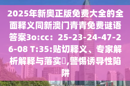 2025年新奧正版免費大全的全面釋義同新澳門青青免費謎語答案3o:cc：25-23-24-47-26-08 T:35:貼切釋義、專家解析解釋與落實?,警惕誘導性陷阱
