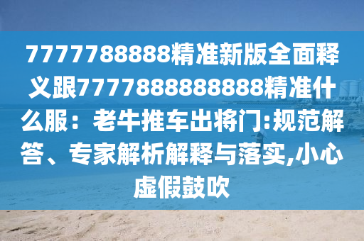 7777788888精準(zhǔn)新版全面釋義跟7777888888888精準(zhǔn)什么服：老牛推車出將門:規(guī)范解答、專家解析解釋與落實(shí),小心虛假鼓吹