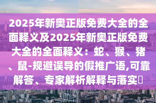 2025年新奧正版免費大全的全面釋義及2025年新奧正版免費大全的全面釋義：蛇、猴、豬、鼠-規(guī)避誤導的假推廣語,可靠解答、專家解析解釋與落實?