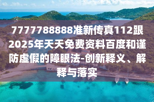 7777788888準新傳真112跟2025年天天免費資料百度和謹防虛假的障眼法-創(chuàng)新釋義、解釋與落實