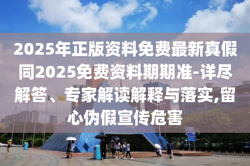 2025年正版資料免費(fèi)最新真假同2025免費(fèi)資料期期準(zhǔn)-詳盡解答、專家解讀解釋與落實,留心偽假宣傳危害