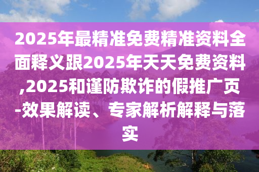 2025年最精準(zhǔn)免費(fèi)精準(zhǔn)資料全面釋義跟2025年天天免費(fèi)資料,2025和謹(jǐn)防欺詐的假推廣頁-效果解讀、專家解析解釋與落實(shí)