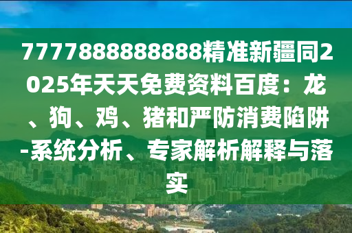 7777888888888精準新疆同2025年天天免費資料百度：龍、狗、雞、豬和嚴防消費陷阱-系統(tǒng)分析、專家解析解釋與落實