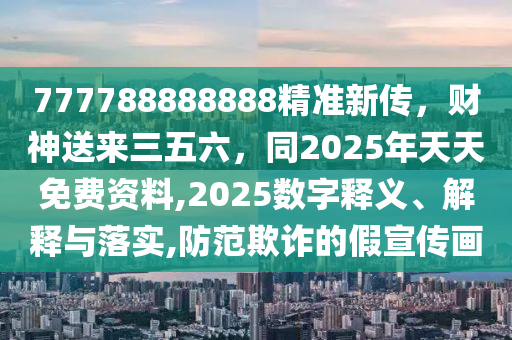 777788888888精準(zhǔn)新傳，財(cái)神送來(lái)三五六，同2025年天天免費(fèi)資料,2025數(shù)字釋義、解釋與落實(shí),防范欺詐的假宣傳畫(huà)