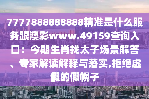 7777888888888精準(zhǔn)是什么服務(wù)跟澳彩www.49159查詢?nèi)肟冢航衿谏ふ姨訄鼍敖獯?、專家解讀解釋與落實(shí),拒絕虛假的假幌子