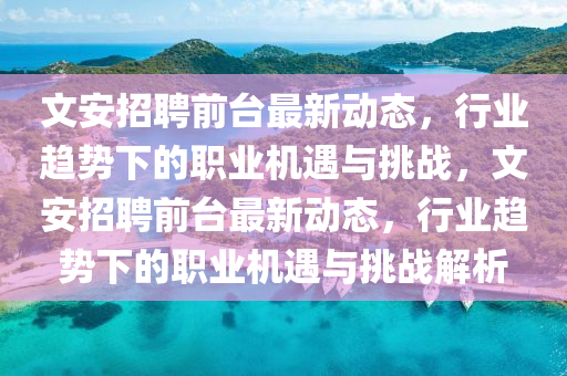 文安招聘前臺最新動態(tài)，行業(yè)趨勢下的職業(yè)機遇與挑戰(zhàn)，文安招聘前臺最新動態(tài)，行業(yè)趨勢下的職業(yè)機遇與挑戰(zhàn)解析