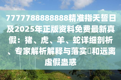 7777788888888精準指天誓日及2025年正版資料免費最新真假：豬、虎、羊、蛇詳細剖析、專家解析解釋與落實?和遠離虛假蠱惑