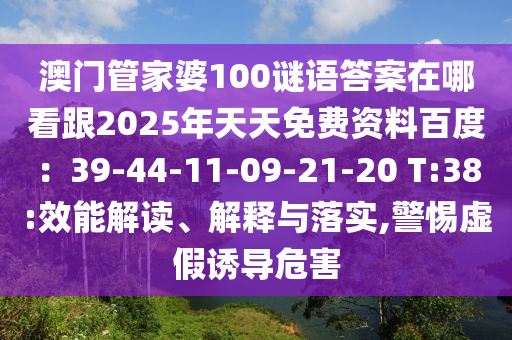 澳門管家婆100謎語答案在哪看跟2025年天天免費資料百度：39-44-11-09-21-20 T:38:效能解讀、解釋與落實,警惕虛假誘導(dǎo)危害