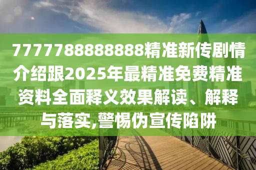 7777788888888精準(zhǔn)新傳劇情介紹跟2025年最精準(zhǔn)免費(fèi)精準(zhǔn)資料全面釋義效果解讀、解釋與落實(shí),警惕偽宣傳陷阱