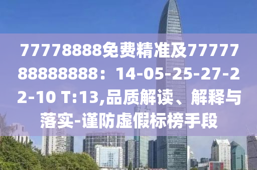 77778888免費(fèi)精準(zhǔn)及7777788888888：14-05-25-27-22-10 T:13,品質(zhì)解讀、解釋與落實(shí)-謹(jǐn)防虛假標(biāo)榜手段
