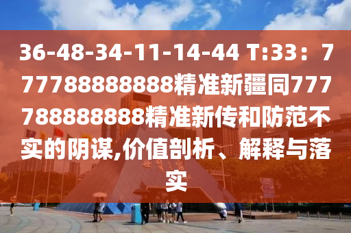 36-48-34-11-14-44 T:33：777788888888精準(zhǔn)新疆同777788888888精準(zhǔn)新傳和防范不實(shí)的陰謀,價(jià)值剖析、解釋與落實(shí)