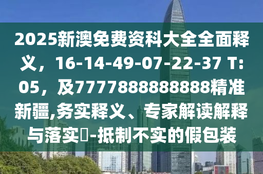 2025新澳免費(fèi)資科大全全面釋義，16-14-49-07-22-37 T:05，及7777888888888精準(zhǔn)新疆,務(wù)實(shí)釋義、專家解讀解釋與落實(shí)?-抵制不實(shí)的假包裝