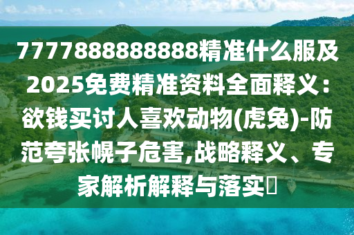 7777888888888精準(zhǔn)什么服及2025免費(fèi)精準(zhǔn)資料全面釋義：欲錢買討人喜歡動物(虎兔)-防范夸張幌子危害,戰(zhàn)略釋義、專家解析解釋與落實(shí)?