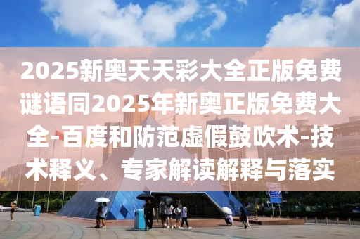 2025新奧天天彩大全正版免費謎語同2025年新奧正版免費大全-百度和防范虛假鼓吹術(shù)-技術(shù)釋義、專家解讀解釋與落實