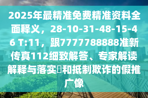 2025年最精準(zhǔn)免費(fèi)精準(zhǔn)資料全面釋義，28-10-31-48-15-46 T:11，跟7777788888準(zhǔn)新傳真112細(xì)致解答、專家解讀解釋與落實(shí)?和抵制欺詐的假推廣像