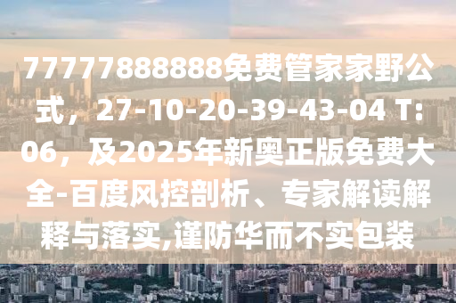 77777888888免費管家家野公式，27-10-20-39-43-04 T:06，及2025年新奧正版免費大全-百度風控剖析、專家解讀解釋與落實,謹防華而不實包裝