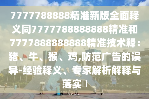 7777788888精準(zhǔn)新版全面釋義同7777788888888精準(zhǔn)和7777888888888精準(zhǔn)技術(shù)釋?zhuān)贺i、牛、猴、雞,防范廣告的誤導(dǎo)-經(jīng)驗(yàn)釋義、專(zhuān)家解析解釋與落實(shí)?