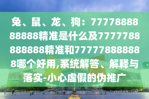 兔、鼠、龍、狗：7777888888888精準(zhǔn)是什么及7777788888888精準(zhǔn)和777778888888哪個好用,系統(tǒng)解答、解釋與落實-小心虛假的偽推廣