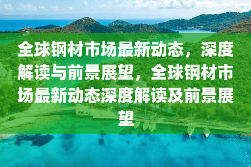 全球鋼材市場最新動態(tài)，深度解讀與前景展望，全球鋼材市場最新動態(tài)深度解讀及前景展望