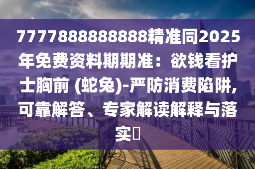 7777888888888精準(zhǔn)同2025年免費(fèi)資料期期準(zhǔn)：欲錢看護(hù)士胸前 (蛇兔)-嚴(yán)防消費(fèi)陷阱,可靠解答、專家解讀解釋與落實(shí)?