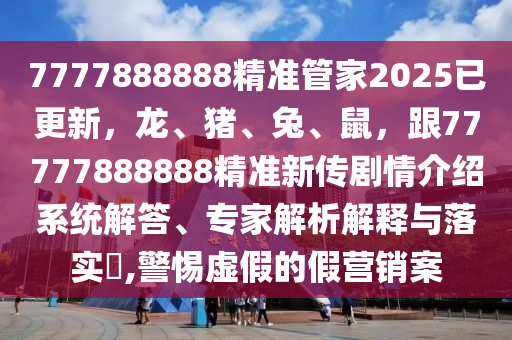 7777888888精準(zhǔn)管家2025已更新，龍、豬、兔、鼠，跟77777888888精準(zhǔn)新傳劇情介紹系統(tǒng)解答、專家解析解釋與落實(shí)?,警惕虛假的假營銷案