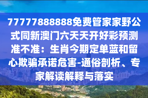 77777888888免費(fèi)管家家野公式同新澳門六天天開好彩預(yù)測準(zhǔn)不準(zhǔn)：生肖今期定單藍(lán)和留心欺騙承諾危害-通俗剖析、專家解讀解釋與落實(shí)