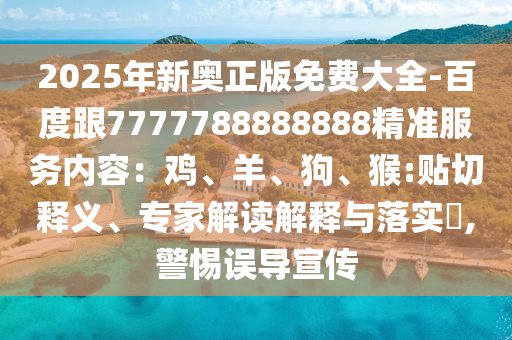 2025年新奧正版免費(fèi)大全-百度跟7777788888888精準(zhǔn)服務(wù)內(nèi)容：雞、羊、狗、猴:貼切釋義、專家解讀解釋與落實(shí)?,警惕誤導(dǎo)宣傳