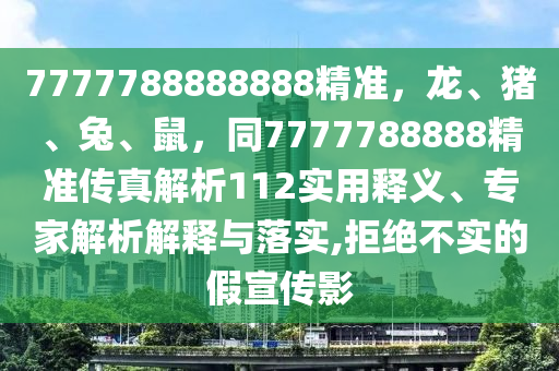 7777788888888精準(zhǔn)，龍、豬、兔、鼠，同7777788888精準(zhǔn)傳真解析112實(shí)用釋義、專家解析解釋與落實(shí),拒絕不實(shí)的假宣傳影