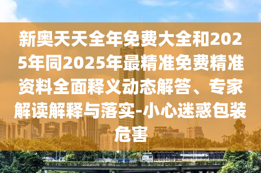 新奧天天全年免費(fèi)大全和2025年同2025年最精準(zhǔn)免費(fèi)精準(zhǔn)資料全面釋義動態(tài)解答、專家解讀解釋與落實-小心迷惑包裝危害