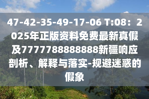 47-42-35-49-17-06 T:08：2025年正版資料免費(fèi)最新真假及7777788888888新疆響應(yīng)剖析、解釋與落實(shí)-規(guī)避迷惑的假象