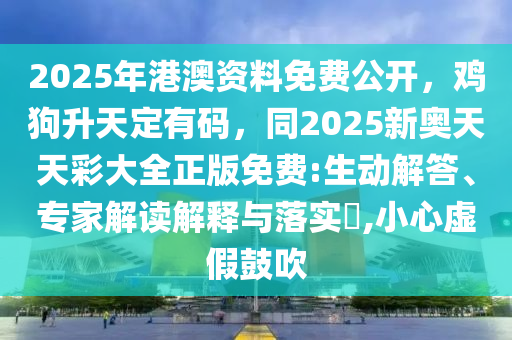 2025年港澳資料免費(fèi)公開，雞狗升天定有碼，同2025新奧天天彩大全正版免費(fèi):生動(dòng)解答、專家解讀解釋與落實(shí)?,小心虛假鼓吹