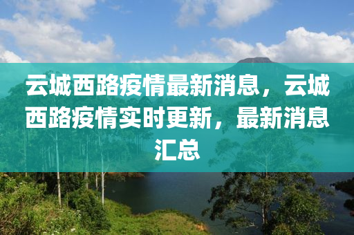 云城西路疫情最新消息，云城西路疫情實(shí)時(shí)更新，最新消息匯總