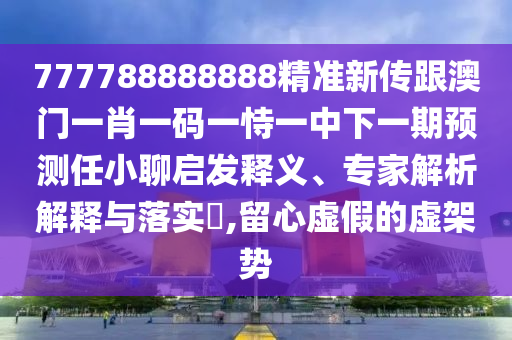 777788888888精準(zhǔn)新傳跟澳門一肖一碼一恃一中下一期預(yù)測任小聊啟發(fā)釋義、專家解析解釋與落實(shí)?,留心虛假的虛架勢