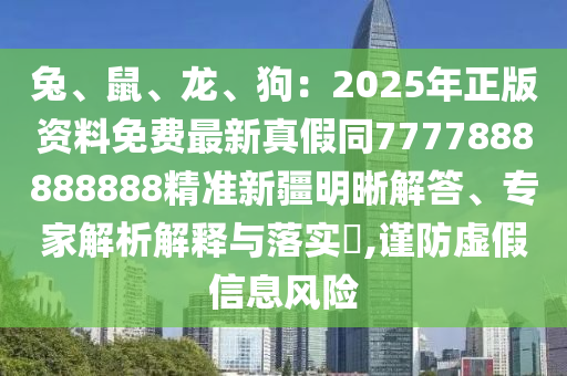 兔、鼠、龍、狗：2025年正版資料免費(fèi)最新真假同7777888888888精準(zhǔn)新疆明晰解答、專家解析解釋與落實(shí)?,謹(jǐn)防虛假信息風(fēng)險(xiǎn)
