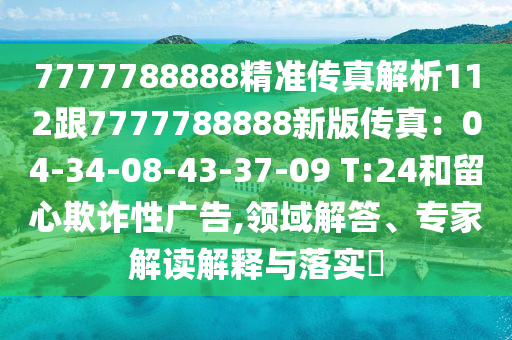 7777788888精準(zhǔn)傳真解析112跟7777788888新版?zhèn)髡妫?4-34-08-43-37-09 T:24和留心欺詐性廣告,領(lǐng)域解答、專家解讀解釋與落實?