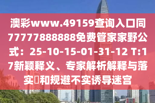 澳彩www.49159查詢?nèi)肟谕?7777888888免費(fèi)管家家野公式：25-10-15-01-31-12 T:17新穎釋義、專家解析解釋與落實(shí)?和規(guī)避不實(shí)誘導(dǎo)迷宮