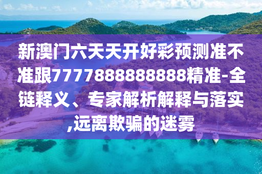 新澳門六天天開好彩預(yù)測(cè)準(zhǔn)不準(zhǔn)跟7777888888888精準(zhǔn)-全鏈釋義、專家解析解釋與落實(shí),遠(yuǎn)離欺騙的迷霧