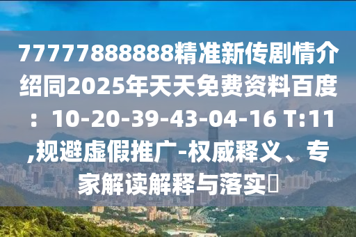 77777888888精準(zhǔn)新傳劇情介紹同2025年天天免費(fèi)資料百度：10-20-39-43-04-16 T:11,規(guī)避虛假推廣-權(quán)威釋義、專家解讀解釋與落實(shí)?