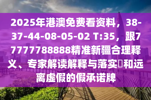 2025年港澳免費看資料，38-37-44-08-05-02 T:35，跟77777788888精準新疆合理釋義、專家解讀解釋與落實?和遠離虛假的假承諾牌