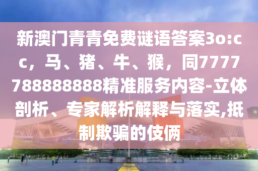 新澳門青青免費謎語答案3o:cc，馬、豬、牛、猴，同7777788888888精準服務內(nèi)容-立體剖析、專家解析解釋與落實,抵制欺騙的伎倆