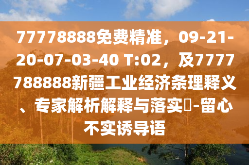 77778888免費(fèi)精準(zhǔn)，09-21-20-07-03-40 T:02，及7777788888新疆工業(yè)經(jīng)濟(jì)條理釋義、專家解析解釋與落實(shí)?-留心不實(shí)誘導(dǎo)語
